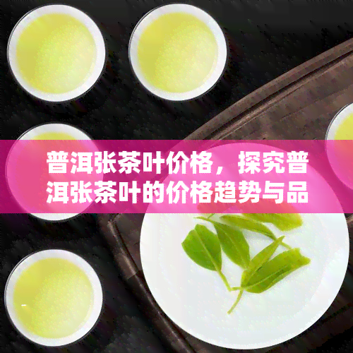 普洱张茶叶价格，探究普洱张茶叶的价格趋势与品质关系