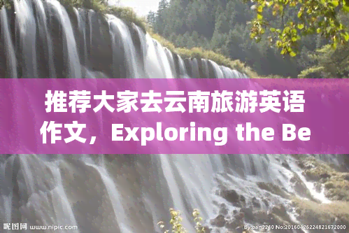 推荐大家去云南旅游英语作文，Exploring the Beauty of Yunnan: A Must-Visit Destination for Tourists