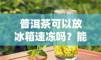 普洱茶可以放冰箱速冻吗？能存放多久？关于普洱茶冷藏存的疑问解答