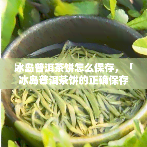 冰岛普洱茶饼怎么保存，「冰岛普洱茶饼的正确保存方法」