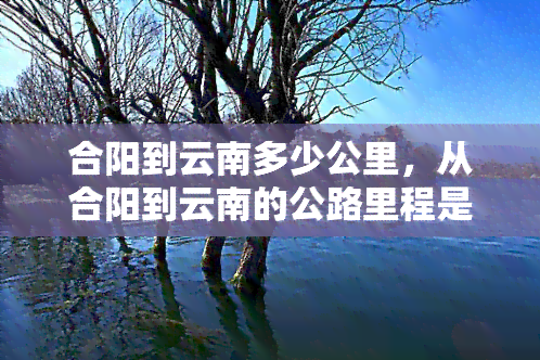 合阳到云南多少公里，从合阳到云南的公路里程是多少？