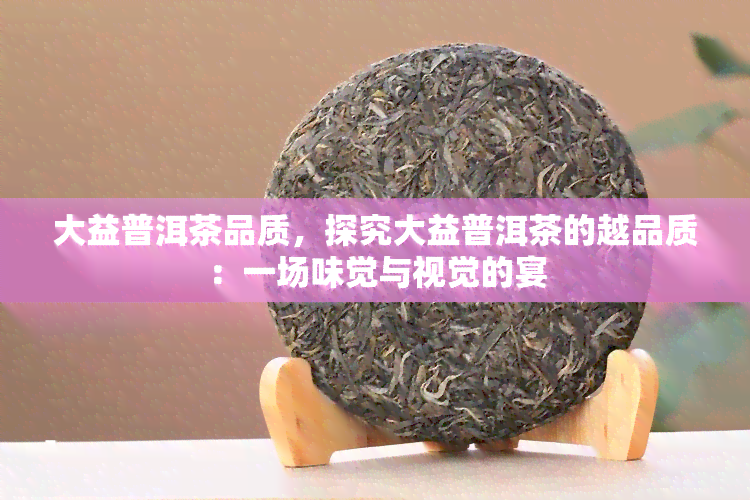 大益普洱茶品质，探究大益普洱茶的越品质：一场味觉与视觉的宴