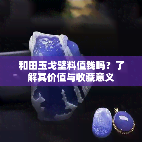 和田玉戈壁料值钱吗？了解其价值与收藏意义