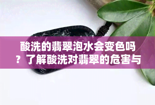 酸洗的翡翠泡水会变色吗？了解酸洗对翡翠的危害与长期影响！