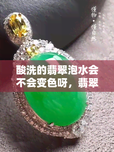 酸洗的翡翠泡水会不会变色呀，翡翠泡水后会变色吗？酸洗翡翠的影响解析