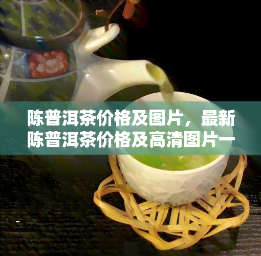 陈普洱茶价格及图片，最新陈普洱茶价格及高清图片一览