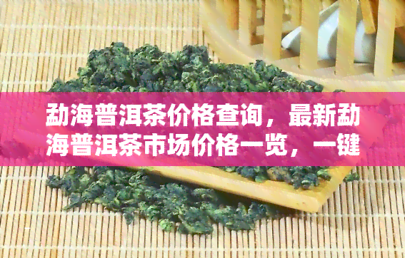 勐海普洱茶价格查询，最新勐海普洱茶市场价格一览，一键查询！