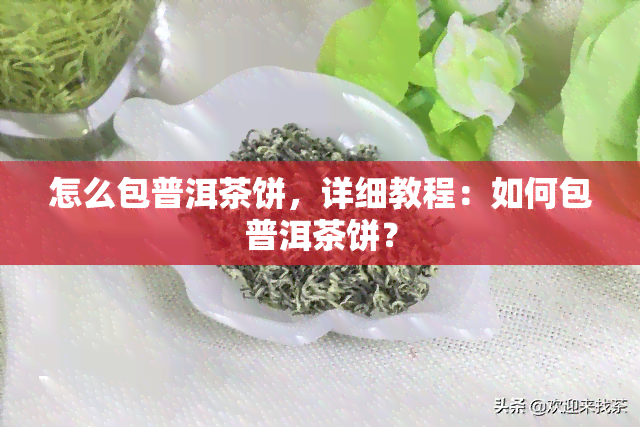 怎么包普洱茶饼，详细教程：如何包普洱茶饼？