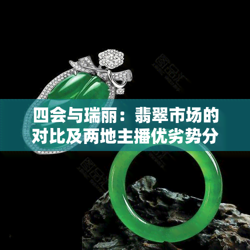 四会与瑞丽：翡翠市场的对比及两地主播优劣势分析，以及两地产翡翠的区别，从四会到瑞丽的距离是多少？