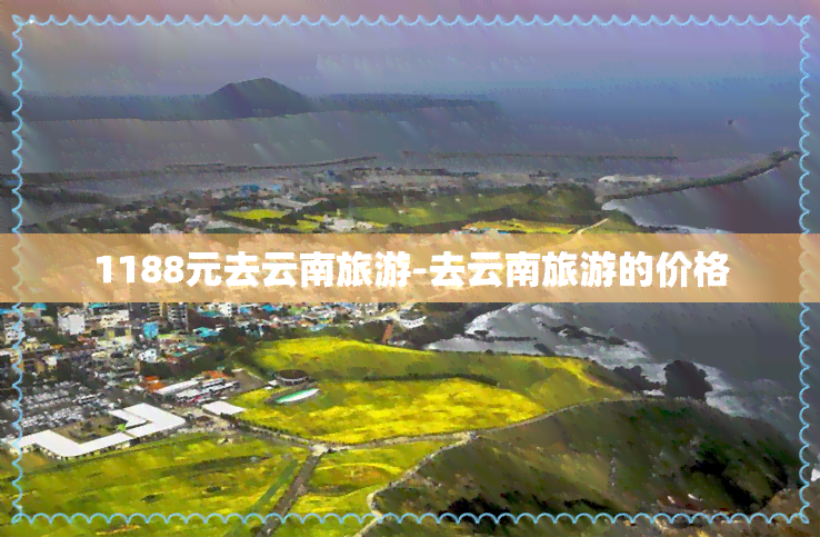 1188元去云南旅游-去云南旅游的价格