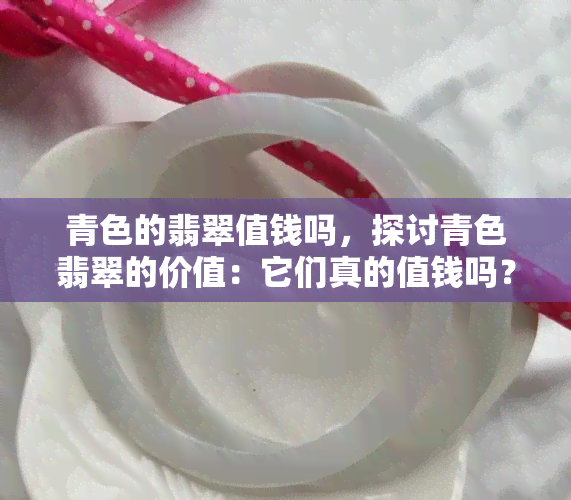 青色的翡翠值钱吗，探讨青色翡翠的价值：它们真的值钱吗？