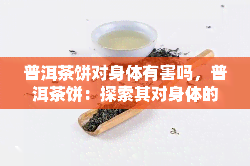 普洱茶饼对身体有害吗，普洱茶饼：探索其对身体的影响