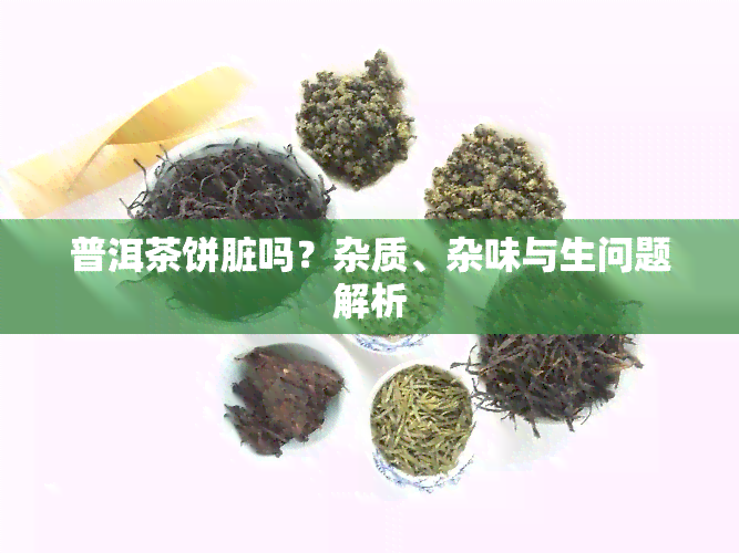 普洱茶饼脏吗？杂质、杂味与生问题解析