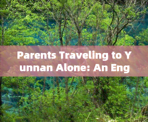 Parents Traveling to Yunnan Alone: An English Essay and Travel Guide for Middle School Students