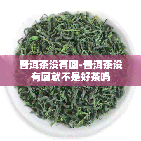 普洱茶没有回-普洱茶没有回就不是好茶吗