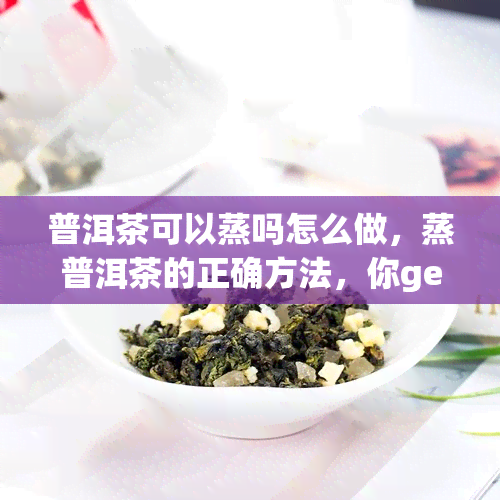 普洱茶可以蒸吗怎么做，蒸普洱茶的正确方法，你get了吗？