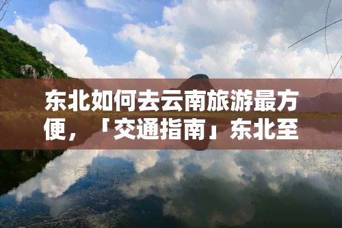 东北如何去云南旅游最方便，「交通指南」东北至云南旅游：揭秘最便捷出行方式！