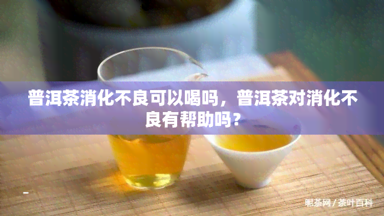 普洱茶消化不良可以喝吗，普洱茶对消化不良有帮助吗？