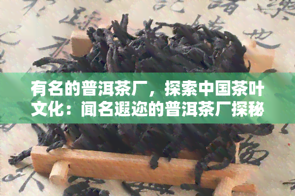 有名的普洱茶厂，探索中国茶叶文化：闻名遐迩的普洱茶厂探秘