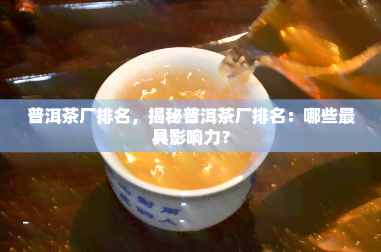 普洱茶厂排名，揭秘普洱茶厂排名：哪些更具影响力？