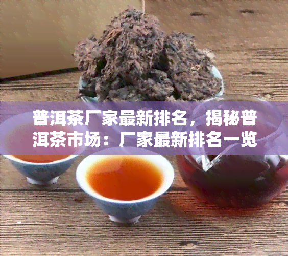 普洱茶厂家最新排名，揭秘普洱茶市场：厂家最新排名一览