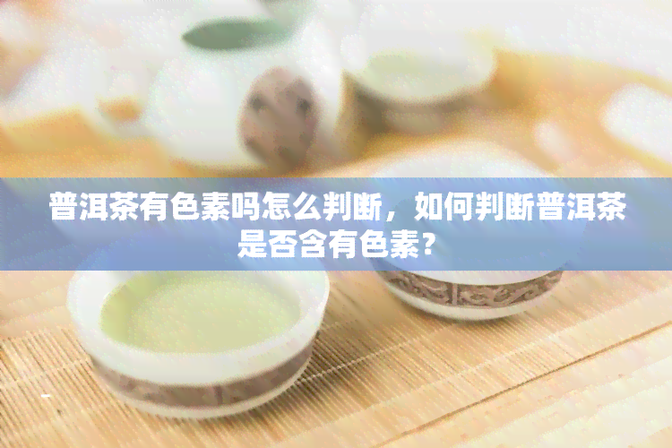 普洱茶有色素吗怎么判断，如何判断普洱茶是否含有色素？