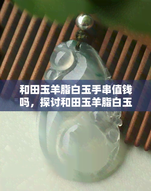 和田玉羊脂白玉手串值钱吗，探讨和田玉羊脂白玉手串的价值：是否值得收藏？