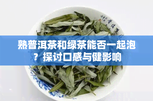 熟普洱茶和绿茶能否一起泡？探讨口感与健影响