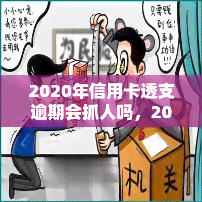 2020年信用卡透支逾期会抓人吗，2020年信用卡透支逾期是否会面临被抓风险？