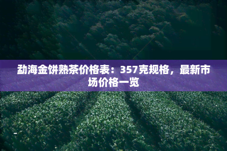 勐海金饼熟茶价格表：357克规格，最新市场价格一览