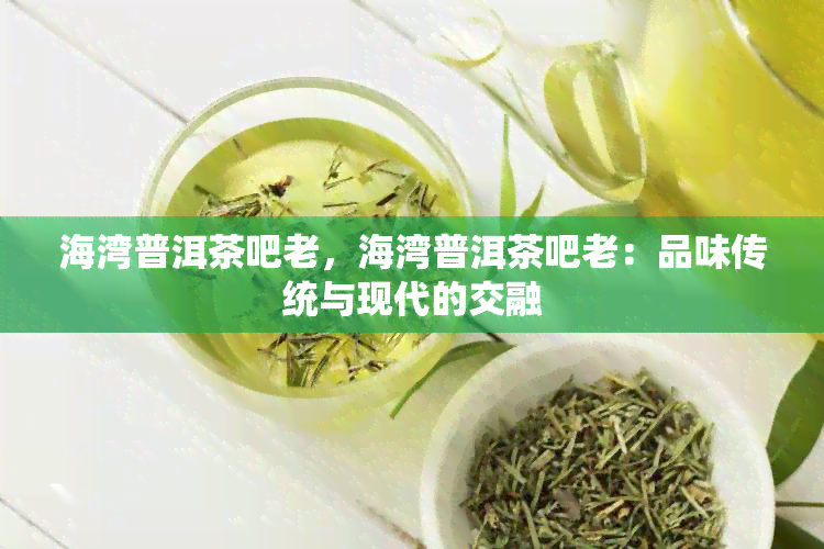 海湾普洱茶吧老，海湾普洱茶吧老：品味传统与现代的交融