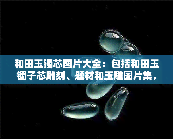 和田玉镯芯图片大全：包括和田玉镯子芯雕刻、题材和玉雕图片集，展现最美和田玉手镯心设计