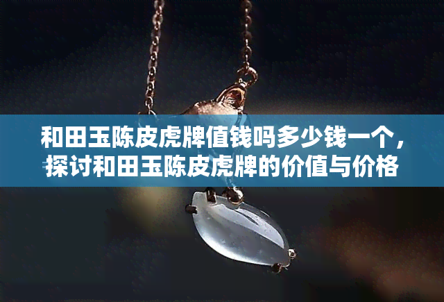 和田玉陈皮虎牌值钱吗多少钱一个，探讨和田玉陈皮虎牌的价值与价格，您知道多少钱一个吗？