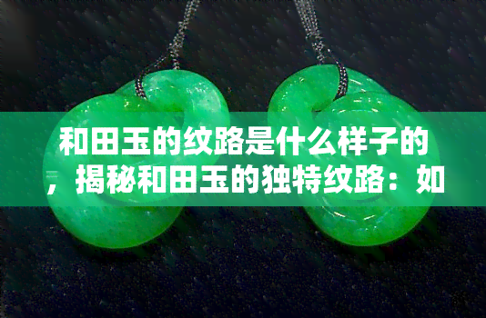 和田玉的纹路是什么样子的，揭秘和田玉的独特纹路：如何辨识和欣赏其美丽外观？