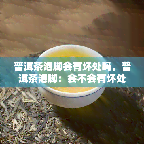 普洱茶泡脚会有坏处吗，普洱茶泡脚：会不会有坏处？