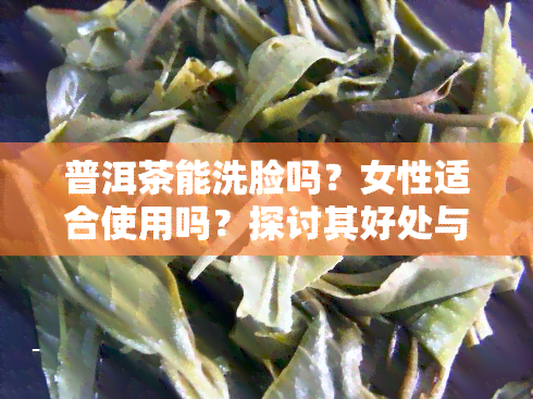 普洱茶能洗脸吗？女性适合使用吗？探讨其好处与注意事