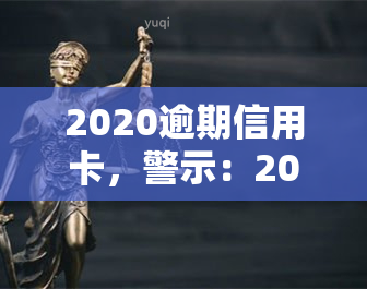 2020逾期信用卡，警示：2020年信用卡逾期问题需引起重视！