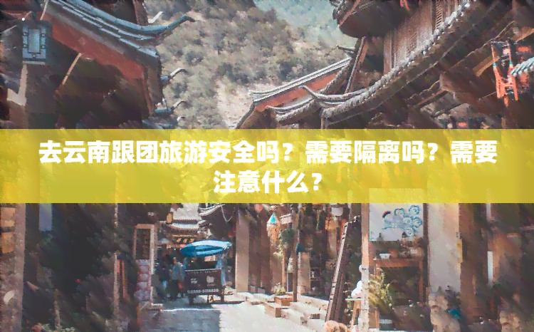 去云南跟团旅游安全吗？需要隔离吗？需要注意什么？