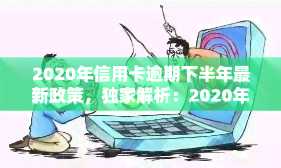 2020年信用卡逾期下半年最新政策，独家解析：2020年下半年信用卡逾期最新政策，你必须知道的事！