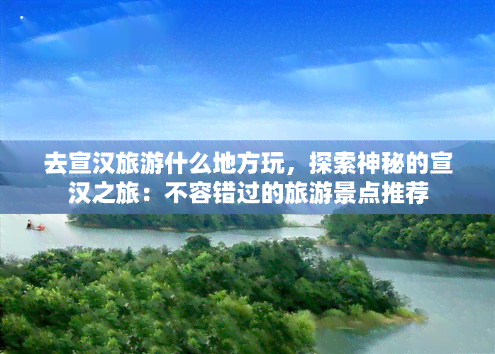 去宣汉旅游什么地方玩，探索神秘的宣汉之旅：不容错过的旅游景点推荐