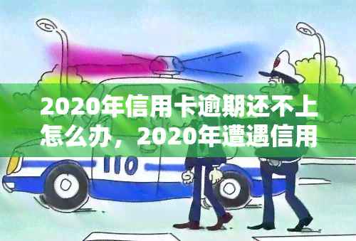 2020年信用卡逾期还不上怎么办，2020年遭遇信用卡逾期，如何应对还款压力？