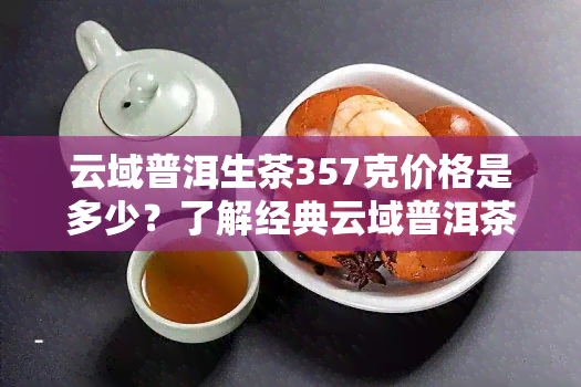 云域普洱生茶357克价格是多少？了解经典云域普洱茶生茶与357克的价格差异