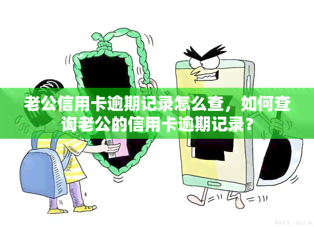 老公信用卡逾期记录怎么查，如何查询老公的信用卡逾期记录？