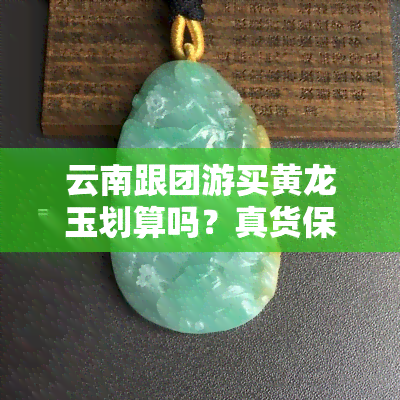 云南跟团游买黄龙玉划算吗？真货保证还是价格虚高？