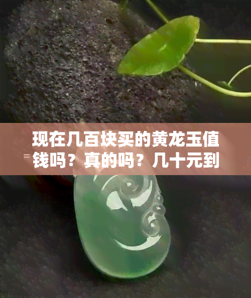 现在几百块买的黄龙玉值钱吗？真的吗？几十元到百元的黄龙玉是真货吗？