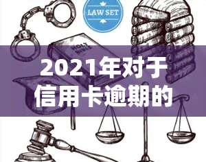 2021年对于信用卡逾期的处理，2021年信用卡逾期处理新政策解读