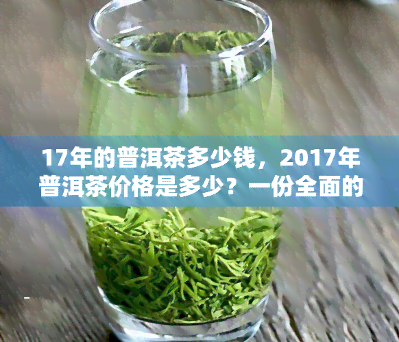 17年的普洱茶多少钱，2017年普洱茶价格是多少？一份全面的市场行情分析