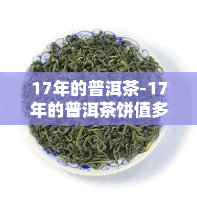 17年的普洱茶-17年的普洱茶饼值多少钱