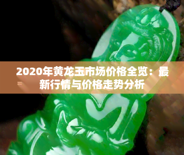 2020年黄龙玉市场价格全览：最新行情与价格走势分析