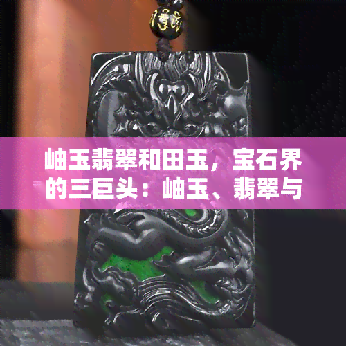 岫玉翡翠和田玉，宝石界的三巨头：岫玉、翡翠与和田玉的比较